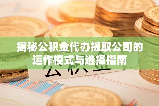 太原揭秘公积金代办提取公司的运作模式与选择指南