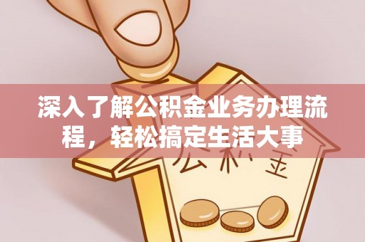 太原深入了解公积金业务办理流程，轻松搞定生活大事