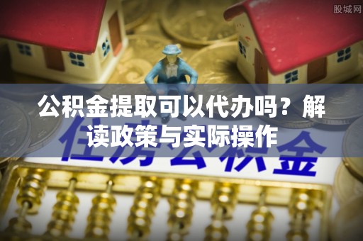 太原公积金提取可以代办吗？解读政策与实际操作
