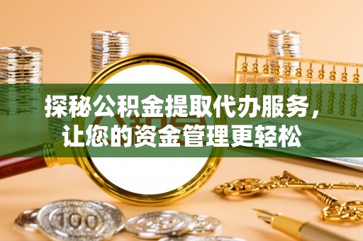 太原探秘公积金提取代办服务，让您的资金管理更轻松