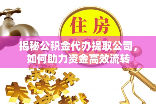 太原揭秘公积金代办提取公司，如何助力资金高效流转
