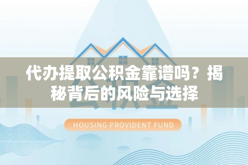 太原代办提取公积金靠谱吗？揭秘背后的风险与选择
