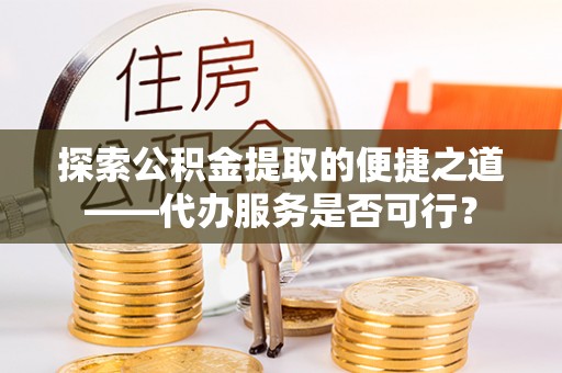 太原探索公积金提取的便捷之道——代办服务是否可行？