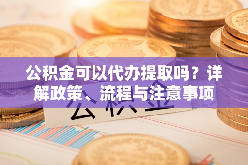 太原公积金可以代办提取吗？详解政策、流程与注意事项