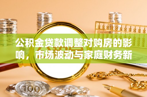 太原公积金贷款调整对购房的影响，市场波动与家庭财务新趋势