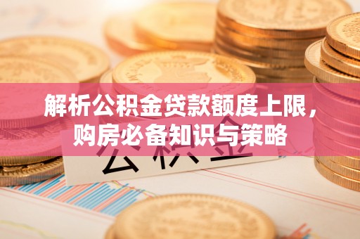 太原解析公积金贷款额度上限，购房必备知识与策略