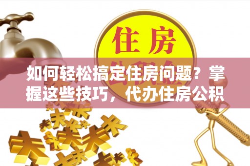 太原如何轻松搞定住房问题？掌握这些技巧，代办住房公积金提取不再难