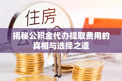 太原揭秘公积金代办提取费用的真相与选择之道