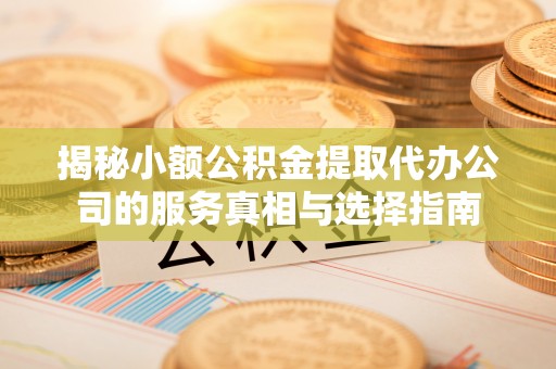 太原揭秘小额公积金提取代办公司的服务真相与选择指南