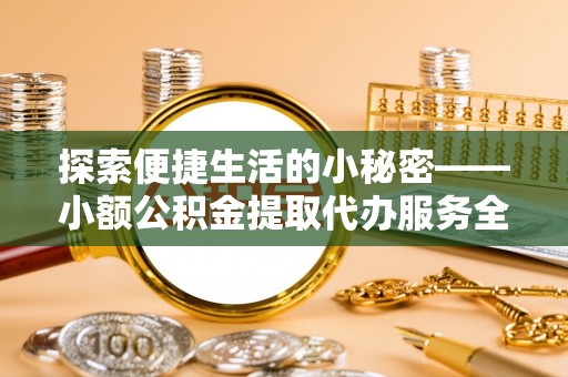 太原探索便捷生活的小秘密——小额公积金提取代办服务全解析
