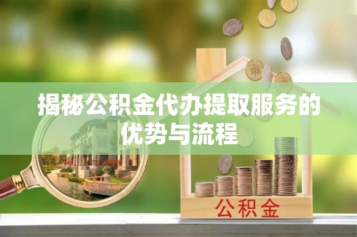 太原揭秘公积金代办提取服务的优势与流程