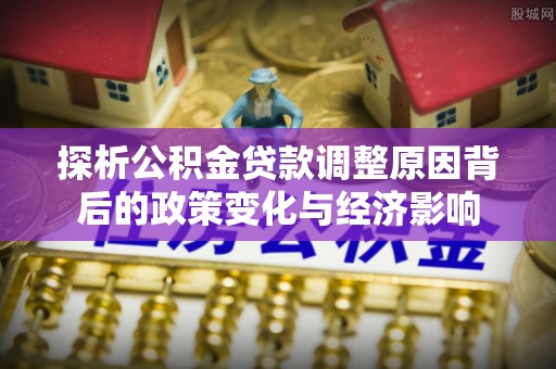 太原探析公积金贷款调整原因背后的政策变化与经济影响
