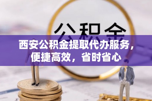 太原西安公积金提取代办服务，便捷高效，省时省心