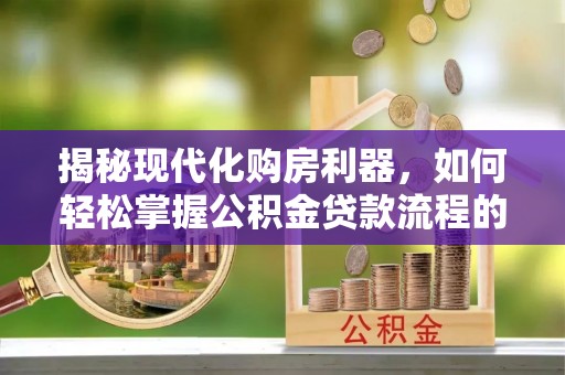太原揭秘现代化购房利器，如何轻松掌握公积金贷款流程的每一个细节