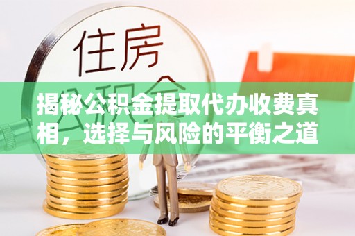 太原揭秘公积金提取代办收费真相，选择与风险的平衡之道