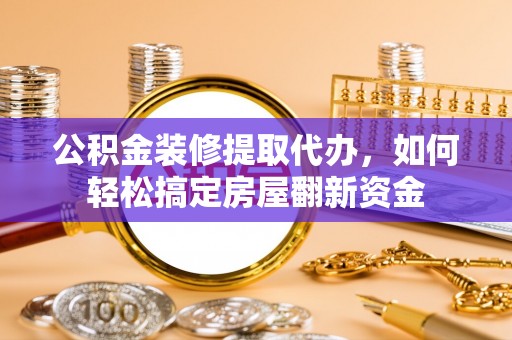 太原公积金装修提取代办，如何轻松搞定房屋翻新资金