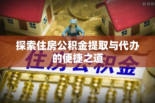 太原探索住房公积金提取与代办的便捷之道