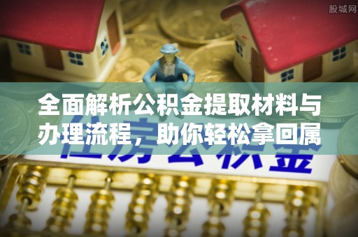 太原全面解析公积金提取材料与办理流程，助你轻松拿回属于自己的钱