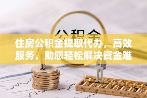 太原住房公积金提取代办，高效服务，助您轻松解决资金难题