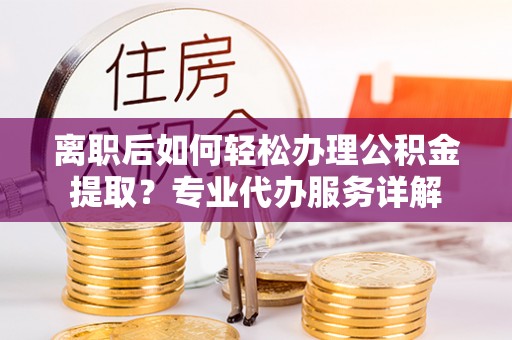 太原离职后如何轻松办理公积金提取？专业代办服务详解