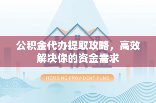 太原公积金代办提取攻略，高效解决你的资金需求