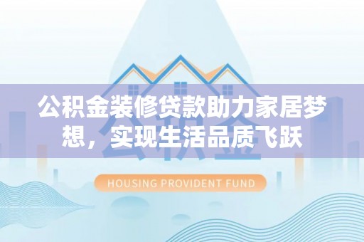 太原公积金装修贷款助力家居梦想，实现生活品质飞跃