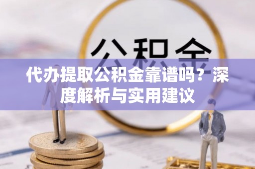 太原代办提取公积金靠谱吗？深度解析与实用建议