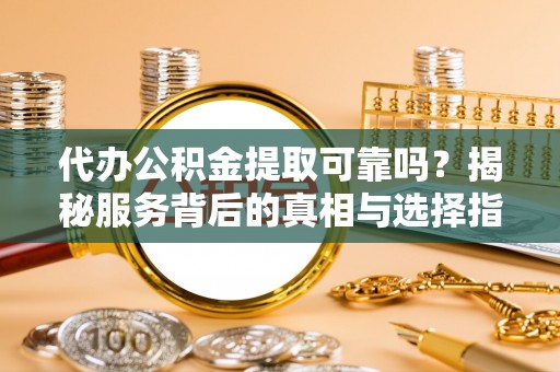 太原代办公积金提取可靠吗？揭秘服务背后的真相与选择指南