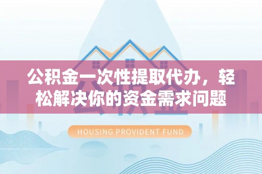 太原公积金一次性提取代办，轻松解决你的资金需求问题