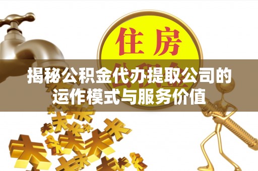 太原揭秘公积金代办提取公司的运作模式与服务价值