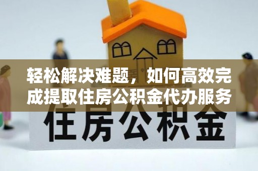 太原轻松解决难题，如何高效完成提取住房公积金代办服务