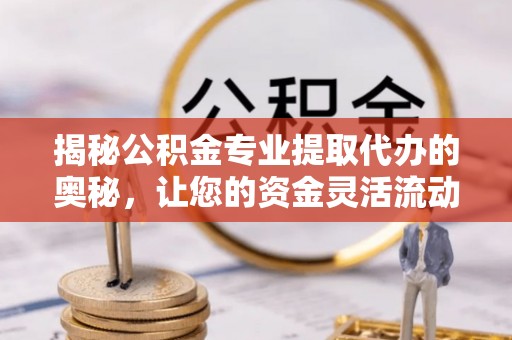 太原揭秘公积金专业提取代办的奥秘，让您的资金灵活流动