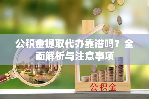太原公积金提取代办靠谱吗？全面解析与注意事项