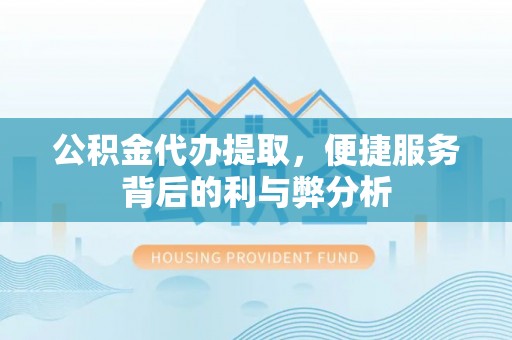 太原公积金代办提取，便捷服务背后的利与弊分析