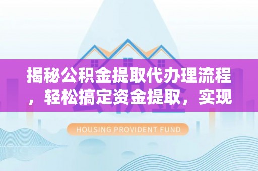 太原揭秘公积金提取代办理流程，轻松搞定资金提取，实现财务自由