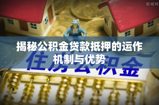 太原揭秘公积金贷款抵押的运作机制与优势