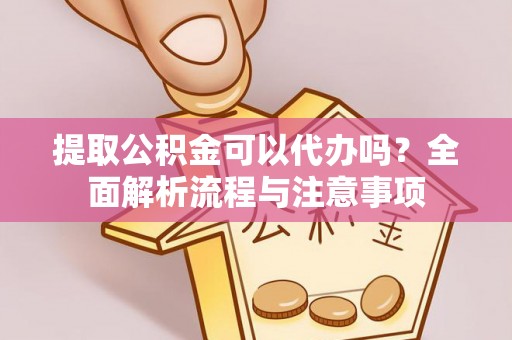 太原提取公积金可以代办吗？全面解析流程与注意事项