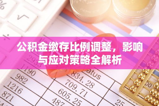 太原公积金缴存比例调整，影响与应对策略全解析