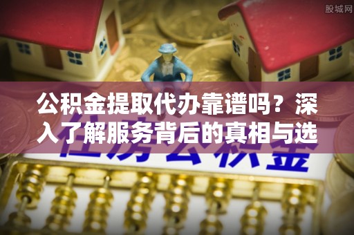 太原公积金提取代办靠谱吗？深入了解服务背后的真相与选择指南