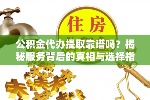 太原公积金代办提取靠谱吗？揭秘服务背后的真相与选择指南