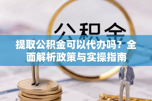 太原提取公积金可以代办吗？全面解析政策与实操指南