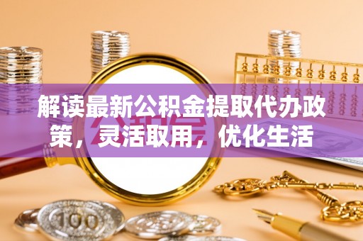 太原解读最新公积金提取代办政策，灵活取用，优化生活