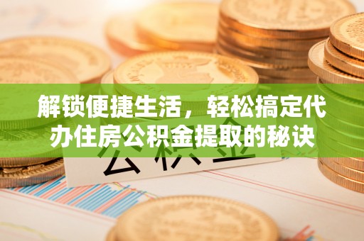 太原解锁便捷生活，轻松搞定代办住房公积金提取的秘诀