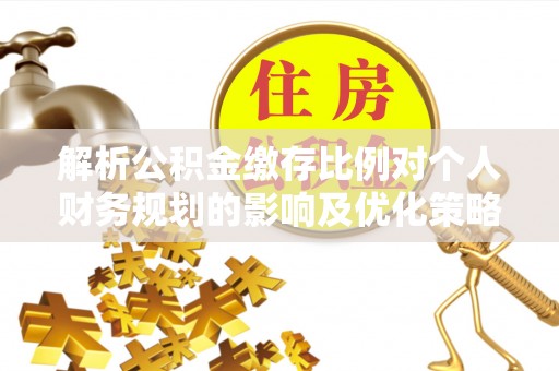 太原解析公积金缴存比例对个人财务规划的影响及优化策略