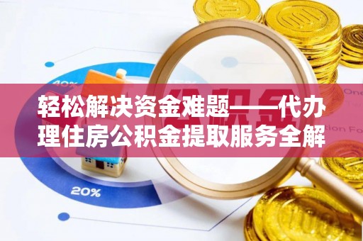 太原轻松解决资金难题——代办理住房公积金提取服务全解析