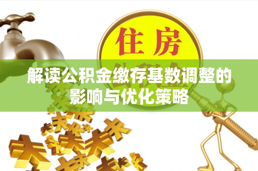 太原解读公积金缴存基数调整的影响与优化策略