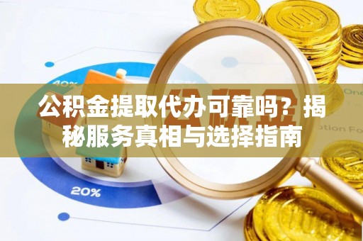 太原公积金提取代办可靠吗？揭秘服务真相与选择指南