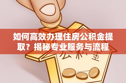 太原如何高效办理住房公积金提取？揭秘专业服务与流程