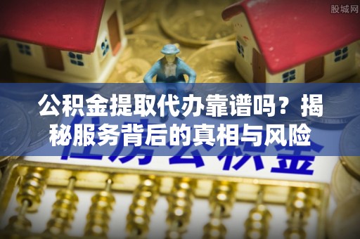 太原公积金提取代办靠谱吗？揭秘服务背后的真相与风险