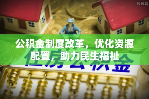 太原公积金制度改革，优化资源配置，助力民生福祉